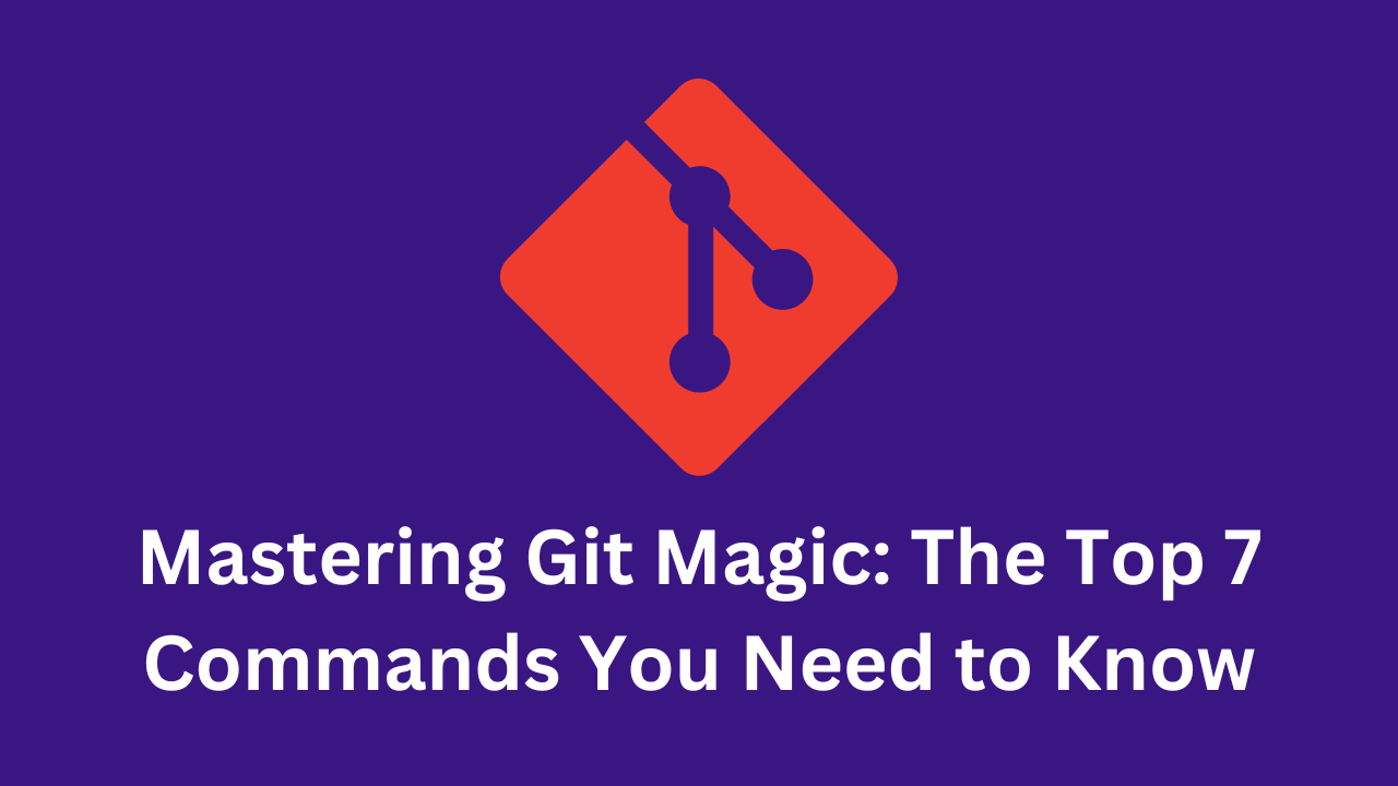 Mastering Git Magic: The Top 7 Commands You Need to Know